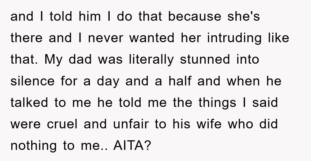 and I told him I do that because she's there and I never wanted her intruding like that. My dad was literally stunned into silence for a day and a...
