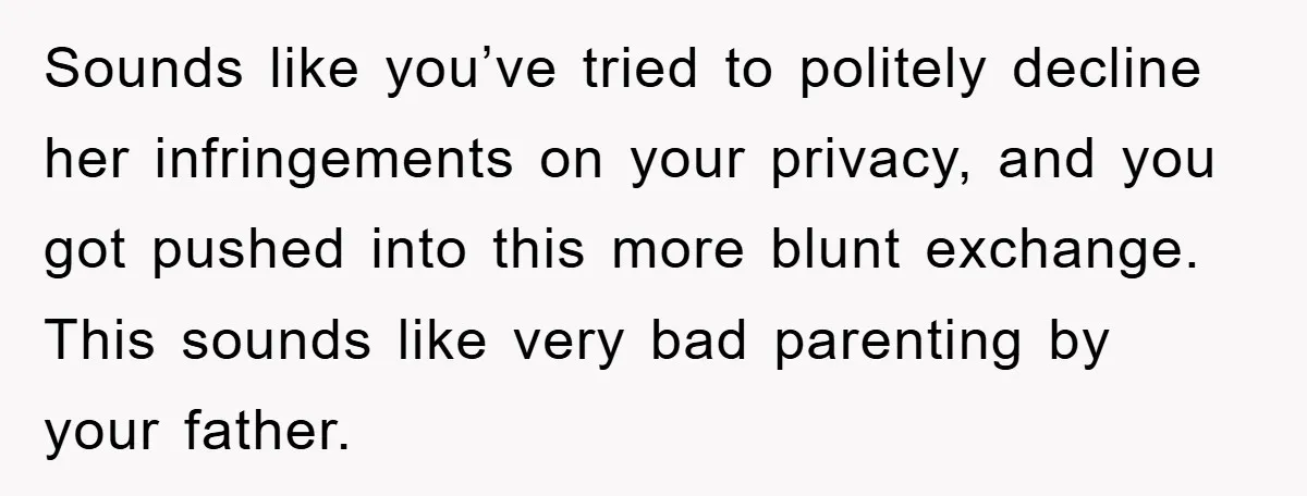 Sounds like you’ve tried to politely decline her infringements on your privacy, and you got pushed into this more blunt exchange. This sounds like very bad parenting by your father.