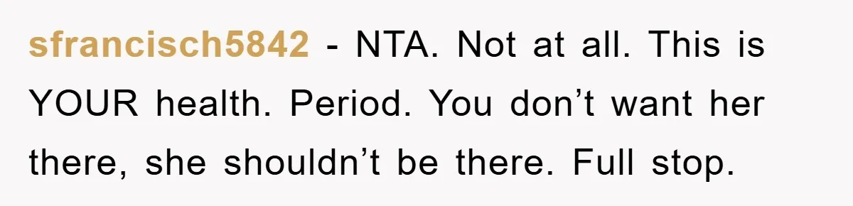 sfrancisch5842 − NTA. Not at all. This is YOUR health. Period. You don’t want her there, she shouldn’t be there. Full stop.