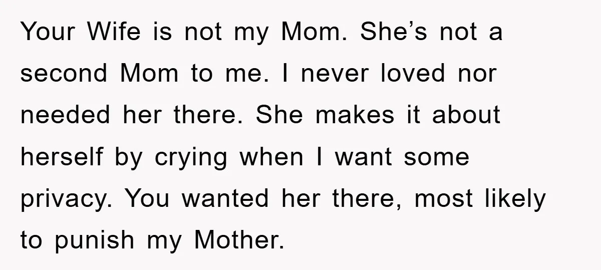 Your Wife is not my Mom. She’s not a second Mom to me. I never loved nor needed her there. She makes it about herself by crying when I want...