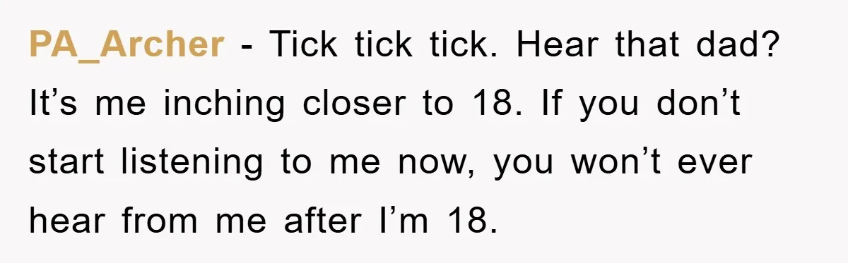 PA_Archer − Tick tick tick. Hear that dad? It’s me inching closer to 18. If you don’t start listening to me now, you won’t ever hear from me after I’m...