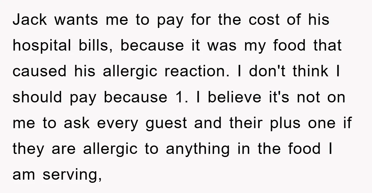 Jack wants me to pay for the cost of his hospital bills, because it was my food that caused his allergic reaction. I don't think I should pay because 1....