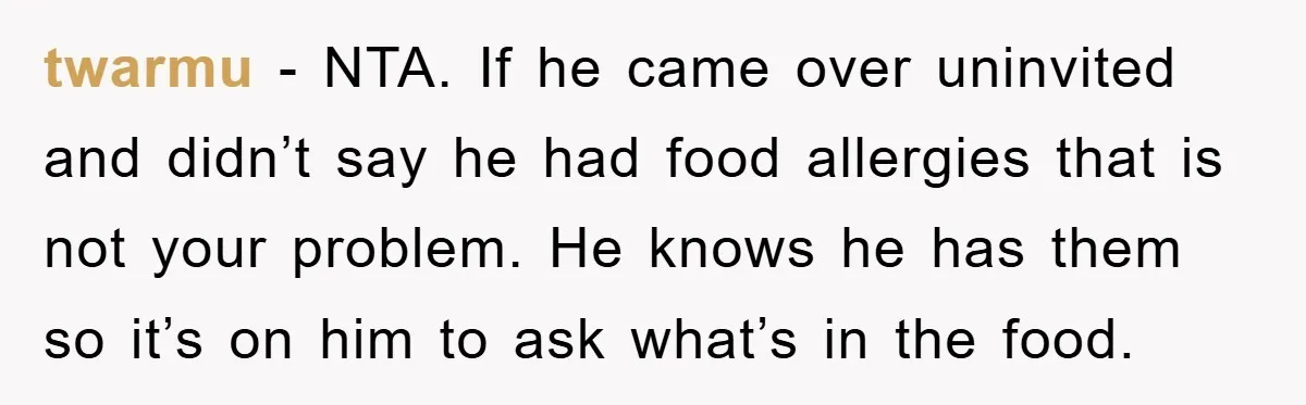 twarmu − NTA. If he came over uninvited and didn’t say he had food allergies that is not your problem. He knows he has them so it’s on him to...