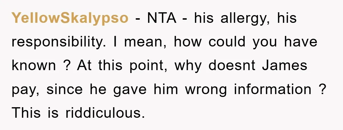 YellowSkalypso − NTA - his allergy, his responsibility. I mean, how could you have known ? At this point, why doesnt James pay, since he gave him wrong information ?...