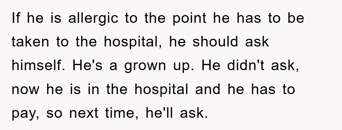 If he is allergic to the point he has to be taken to the hospital, he should ask himself. He's a grown up. He didn't ask, now he is in...