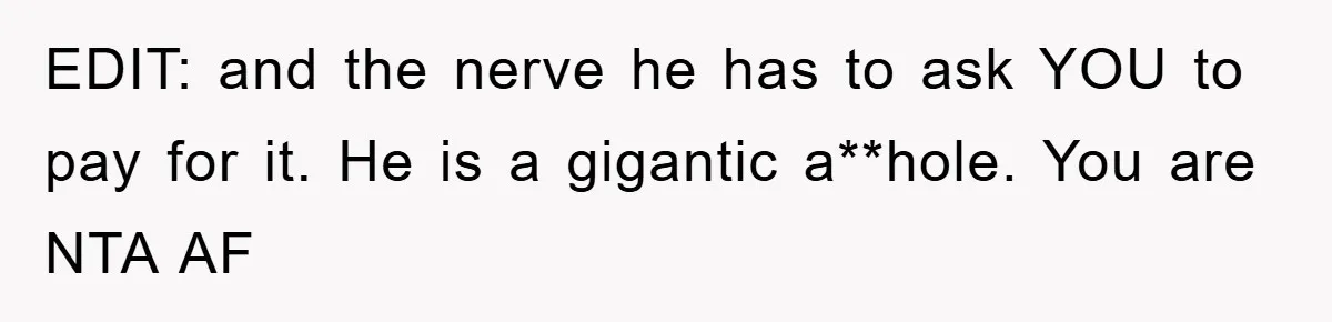 EDIT: and the nerve he has to ask YOU to pay for it. He is a gigantic a**hole. You are NTA AF