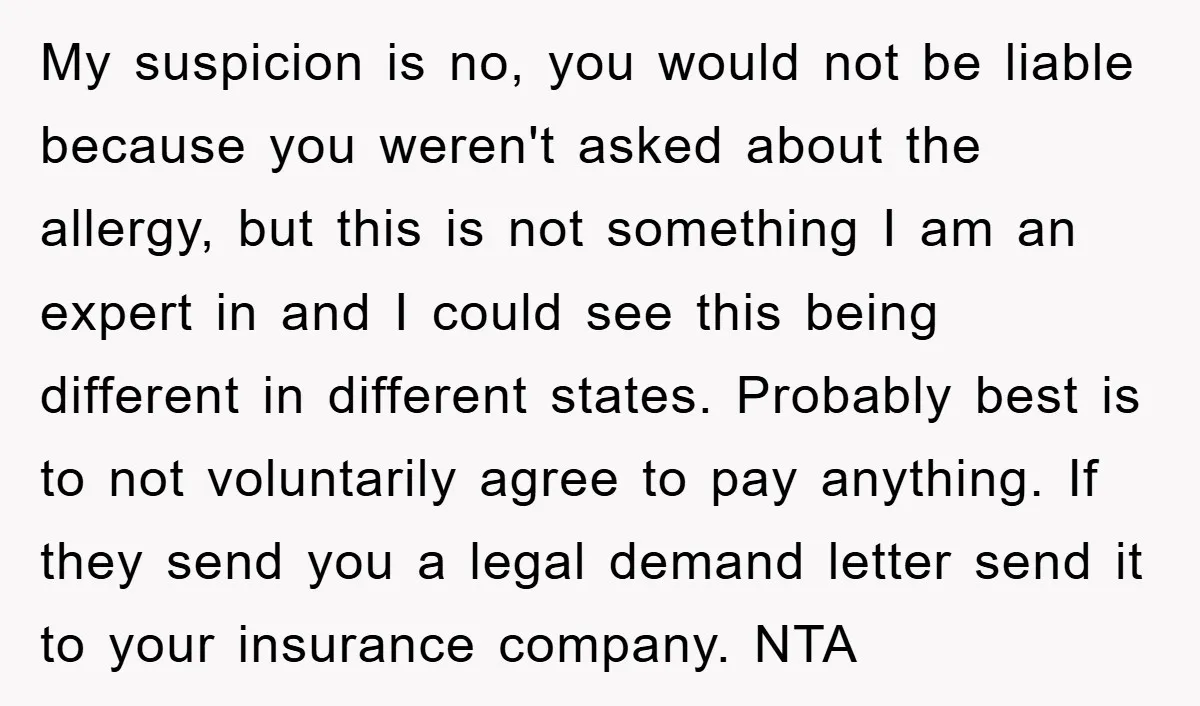 My suspicion is no, you would not be liable because you weren't asked about the allergy, but this is not something I am an expert in and I could see...