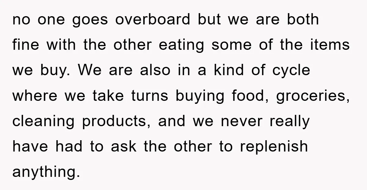 no one goes overboard but we are both fine with the other eating some of the items we buy. We are also in a kind of cycle where we take...