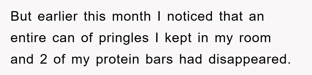 But earlier this month I noticed that an entire can of pringles I kept in my room and 2 of my protein bars had disappeared.