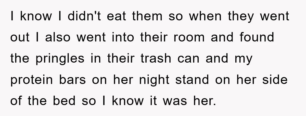 I know I didn't eat them so when they went out I also went into their room and found the pringles in their trash can and my protein bars on...