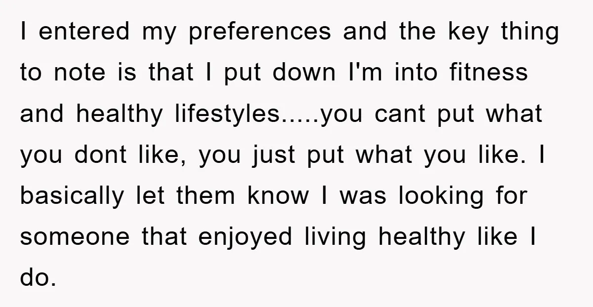 I entered my preferences and the key thing to note is that I put down I'm into fitness and healthy lifestyles.....you cant put what you dont like, you just put...