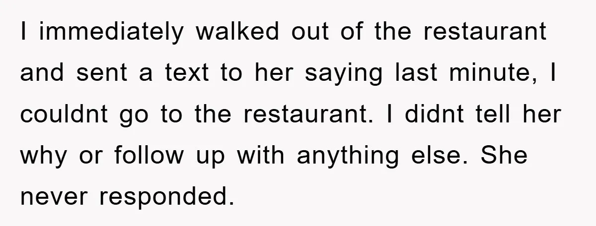 I immediately walked out of the restaurant and sent a text to her saying last minute, I couldnt go to the restaurant. I didnt tell her why or follow up...
