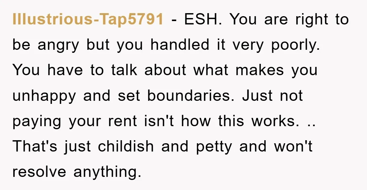 Illustrious-Tap5791 - ESH. You are right to be angry but you handled it very poorly. You have to talk about what makes you unhappy and set boundaries. Just not paying...