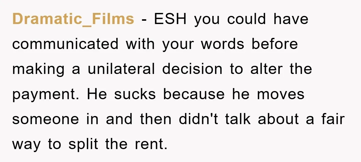 Dramatic_Films - ESH you could have communicated with your words before making a unilateral decision to alter the payment. He sucks because he moves someone in and then didn't talk...