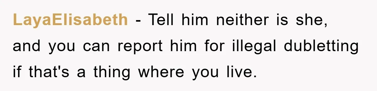 LayaElisabeth - Tell him neither is she, and you can report him for illegal dubletting if that's a thing where you live.