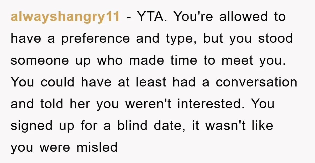 alwayshangry11 − YTA. You're allowed to have a preference and type, but you stood someone up who made time to meet you. You could have at least had a conversation...