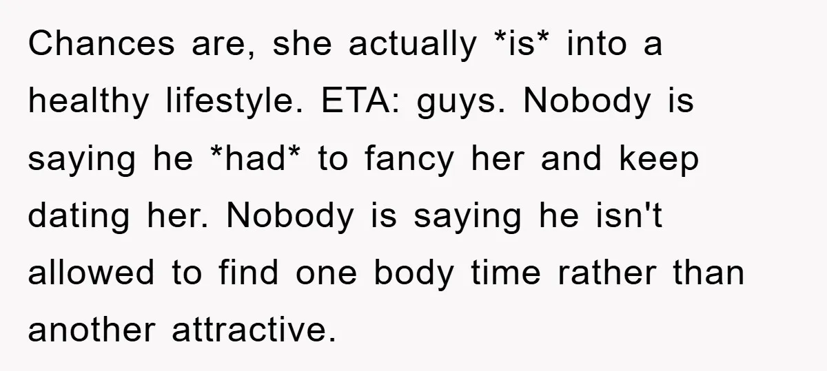 Chances are, she actually *is* into a healthy lifestyle. ETA: guys. Nobody is saying he *had* to fancy her and keep dating her. Nobody is saying he isn't allowed to...