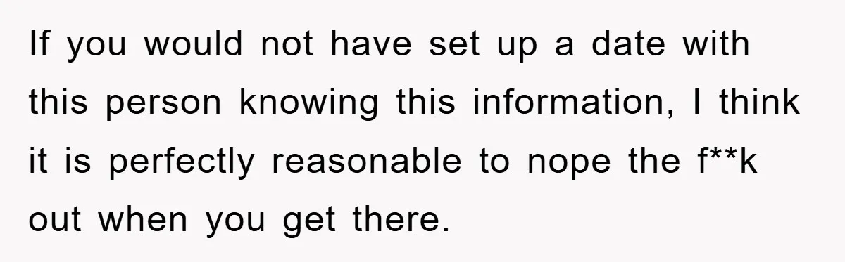 If you would not have set up a date with this person knowing this information, I think it is perfectly reasonable to nope the f**k out when you get there.