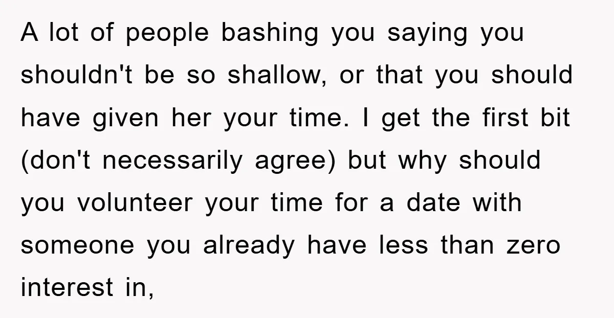 A lot of people bashing you saying you shouldn't be so shallow, or that you should have given her your time. I get the first bit (don't necessarily agree) but...