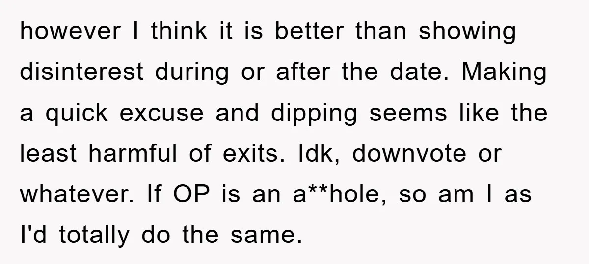 however I think it is better than showing disinterest during or after the date. Making a quick excuse and dipping seems like the least harmful of exits. Idk, downvote or...