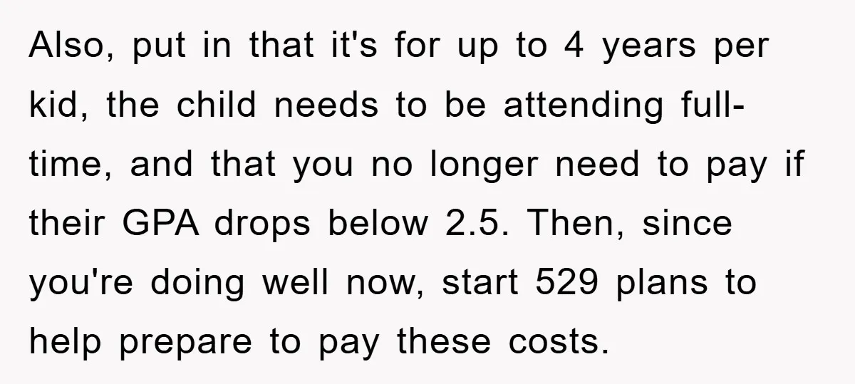 Also, put in that it's for up to 4 years per kid, the child needs to be attending full-time, and that you no longer need to pay if their GPA...