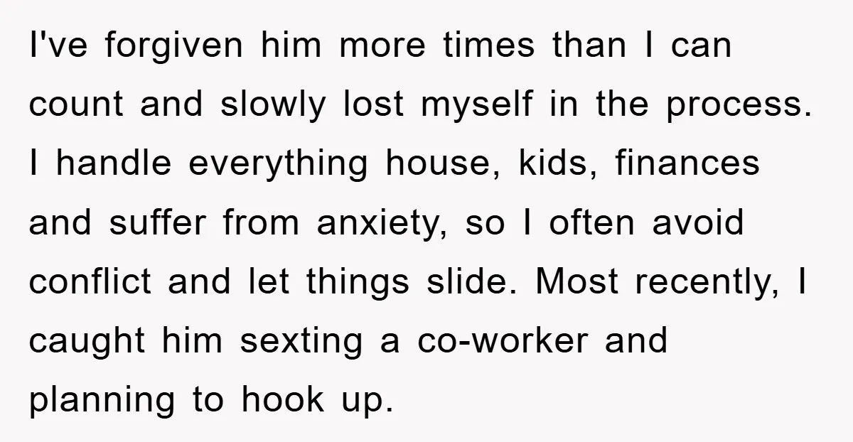 I've forgiven him more times than I can count and slowly lost myself in the process. I handle everything house, kids, finances and suffer from anxiety, so I often avoid...