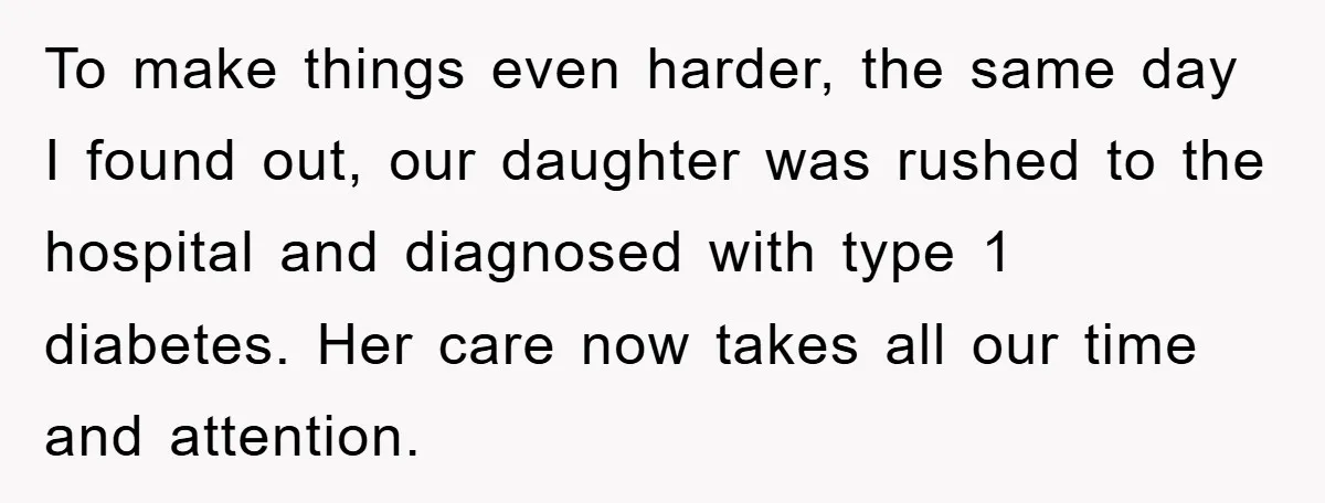 To make things even harder, the same day I found out, our daughter was rushed to the hospital and diagnosed with type 1 diabetes. Her care now takes all our...
