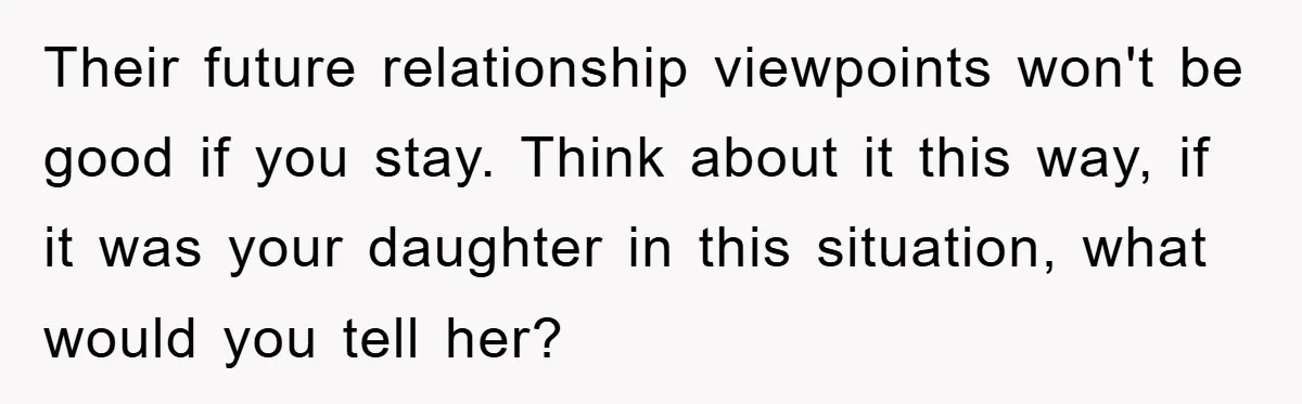 Their future relationship viewpoints won't be good if you stay. Think about it this way, if it was your daughter in this situation, what would you tell her?