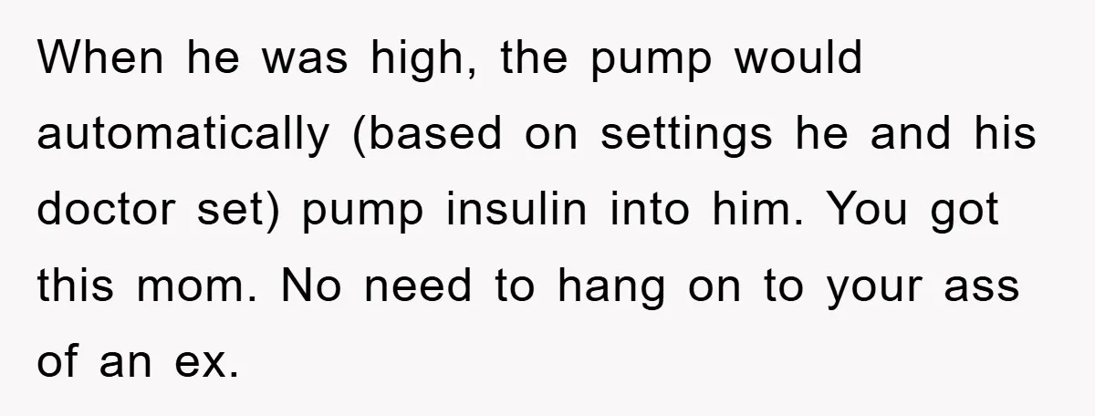 When he was high, the pump would automatically (based on settings he and his doctor set) pump insulin into him. You got this mom. No need to hang on to...