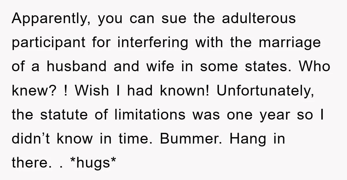 Apparently, you can sue the adulterous participant for interfering with the marriage of a husband and wife in some states. Who knew? ! Wish I had known! Unfortunately, the statute...
