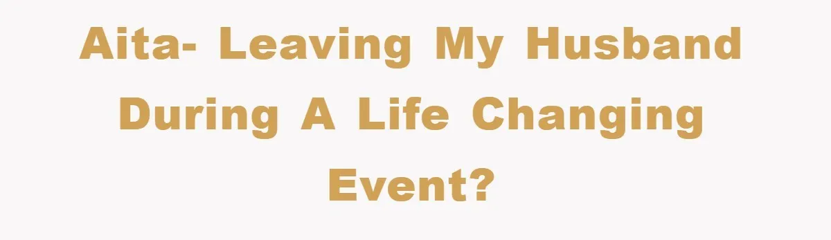 AITA- Leaving my husband during a life changing event?