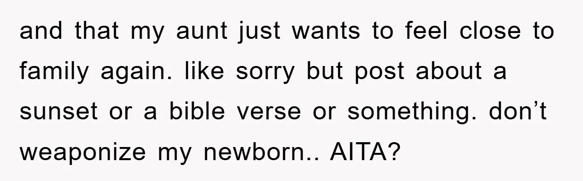and that my aunt just wants to feel close to family again. like sorry but post about a sunset or a bible verse or something. don’t weaponize my newborn.. AITA?