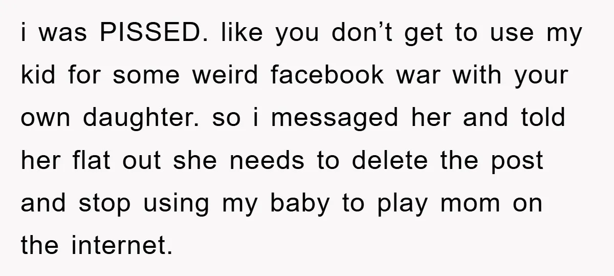 i was PISSED. like you don’t get to use my kid for some weird facebook war with your own daughter. so i messaged her and told her flat out she...