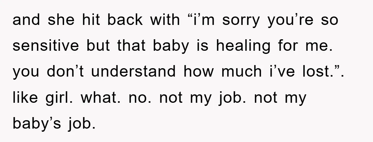 and she hit back with “i’m sorry you’re so sensitive but that baby is healing for me. you don’t understand how much i’ve lost.”. like girl. what. no. not my...