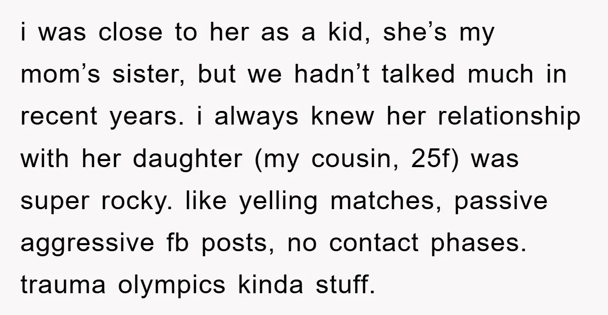 i was close to her as a kid, she’s my mom’s sister, but we hadn’t talked much in recent years. i always knew her relationship with her daughter (my cousin,...