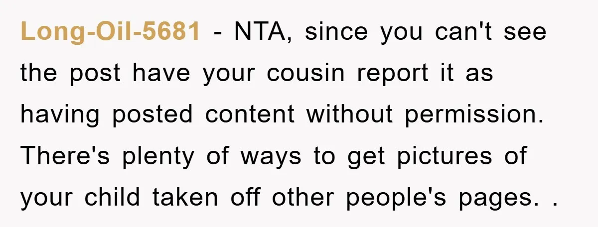 Long-Oil-5681 − NTA, since you can't see the post have your cousin report it as having posted content without permission. There's plenty of ways to get pictures of your child...