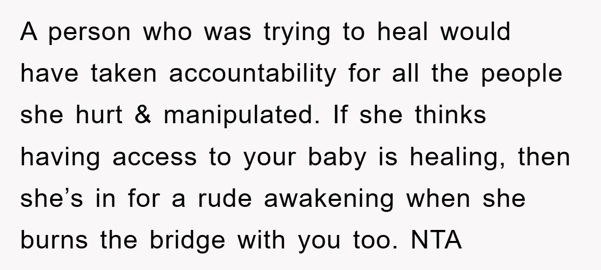 A person who was trying to heal would have taken accountability for all the people she hurt & manipulated. If she thinks having access to your baby is healing, then...