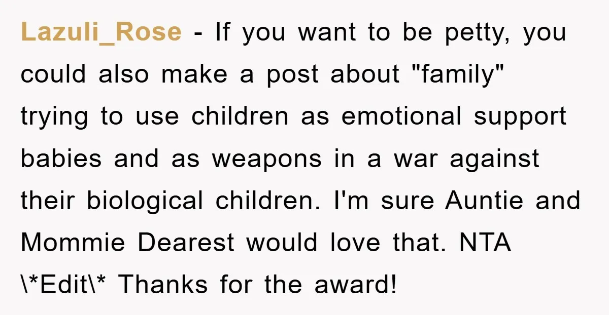 Lazuli_Rose − If you want to be petty, you could also make a post about "family" trying to use children as emotional support babies and as weapons in a war...