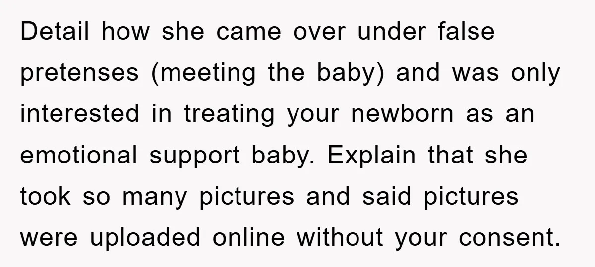 Detail how she came over under false pretenses (meeting the baby) and was only interested in treating your newborn as an emotional support baby. Explain that she took so many...