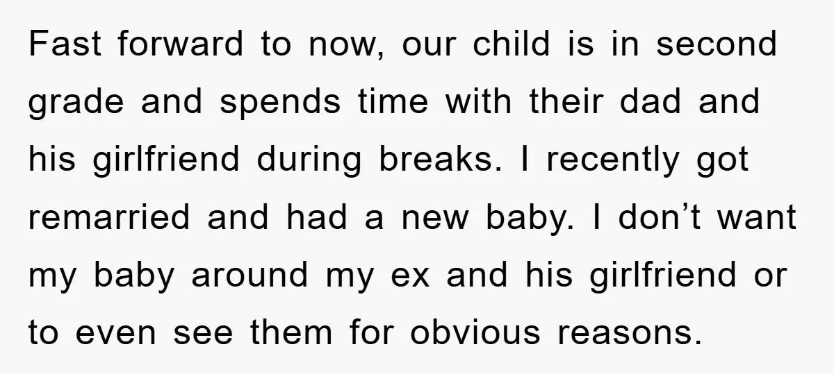 Fast forward to now, our child is in second grade and spends time with their dad and his girlfriend during breaks. I recently got remarried and had a new baby....