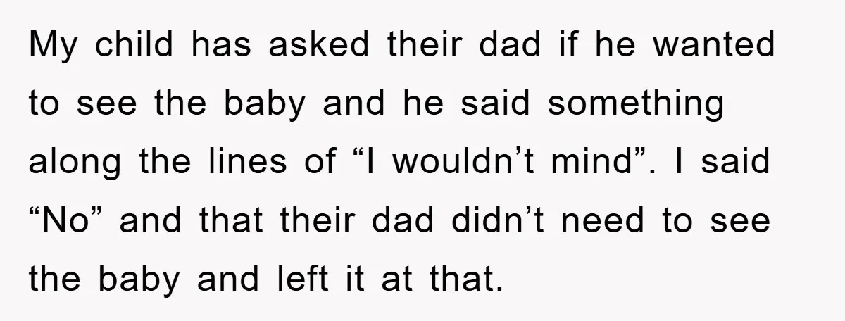 My child has asked their dad if he wanted to see the baby and he said something along the lines of “I wouldn’t mind”. I said “No” and that their...