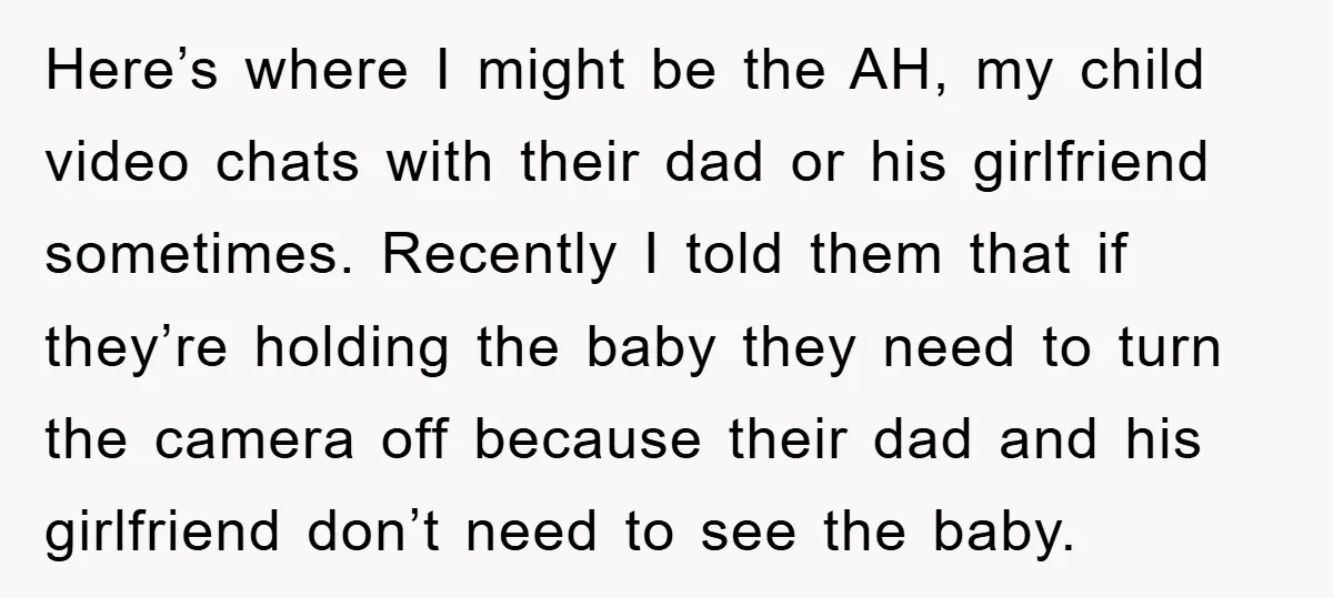 Here’s where I might be the AH, my child video chats with their dad or his girlfriend sometimes. Recently I told them that if they’re holding the baby they need...