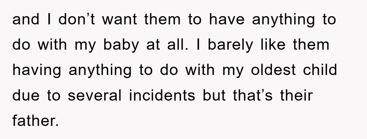 and I don’t want them to have anything to do with my baby at all. I barely like them having anything to do with my oldest child due to several...