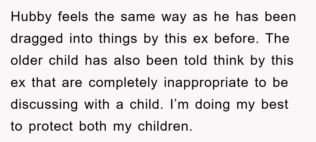 Hubby feels the same way as he has been dragged into things by this ex before. The older child has also been told think by this ex that are completely...