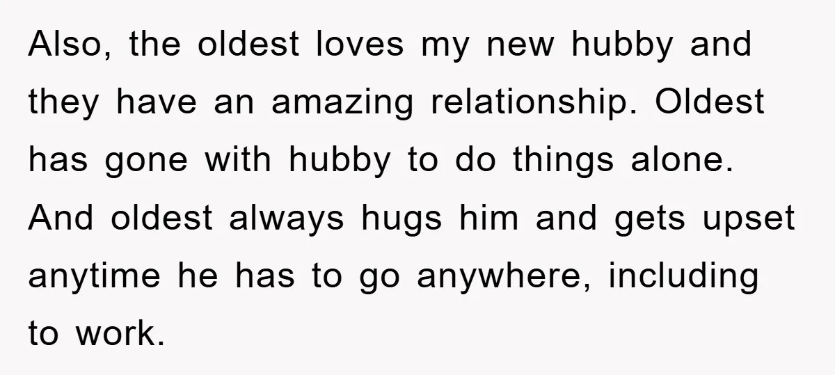 Also, the oldest loves my new hubby and they have an amazing relationship. Oldest has gone with hubby to do things alone. And oldest always hugs him and gets upset...