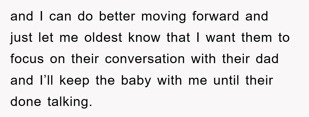 and I can do better moving forward and just let me oldest know that I want them to focus on their conversation with their dad and I’ll keep the baby...