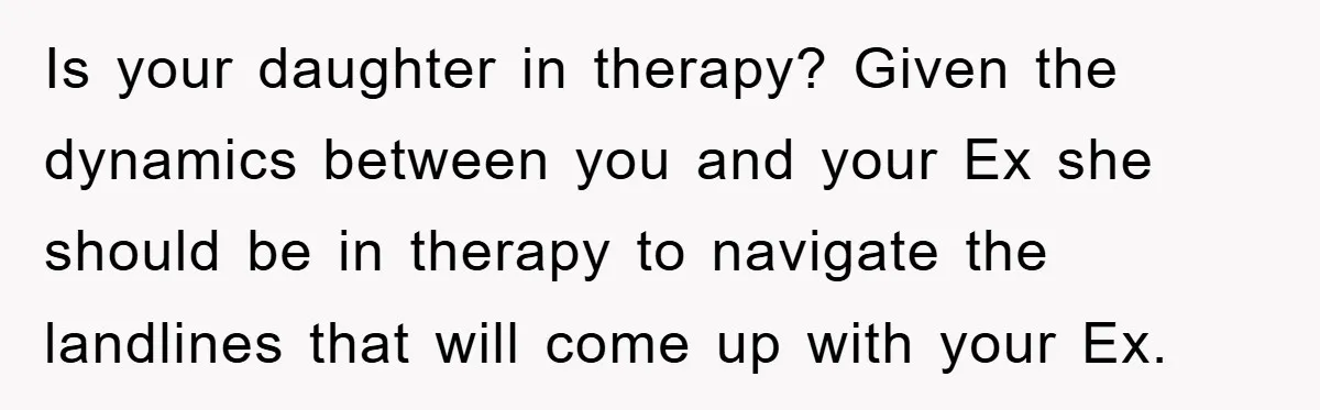 Is your daughter in therapy? Given the dynamics between you and your Ex she should be in therapy to navigate the landlines that will come up with your Ex.