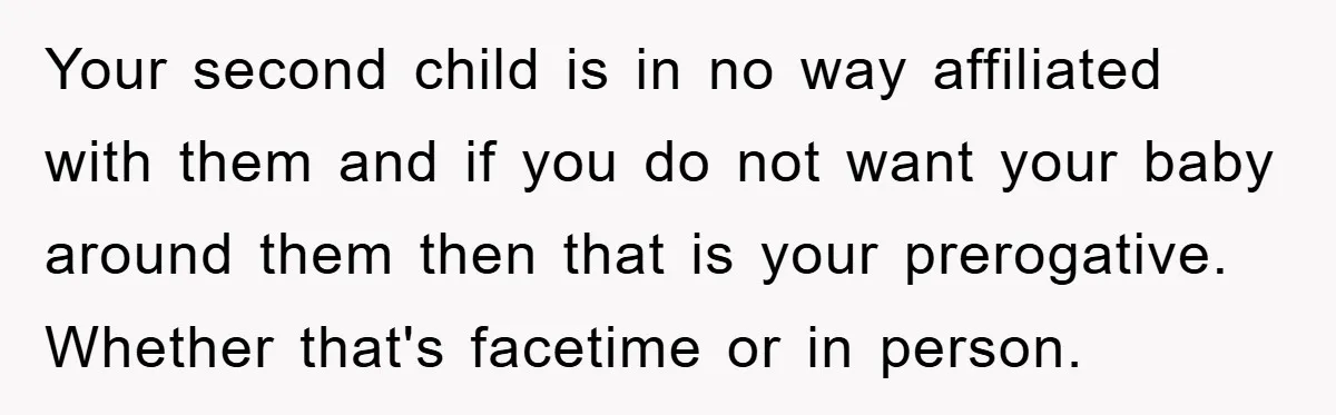 Your second child is in no way affiliated with them and if you do not want your baby around them then that is your prerogative. Whether that's facetime or in...