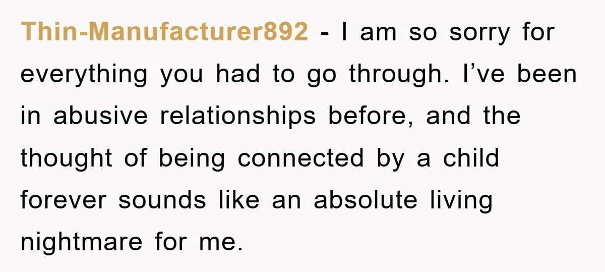 Thin-Manufacturer892 - I am so sorry for everything you had to go through. I’ve been in abusive relationships before, and the thought of being connected by a child forever sounds...