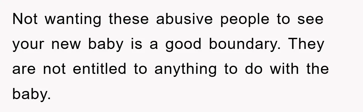 Not wanting these abusive people to see your new baby is a good boundary. They are not entitled to anything to do with the baby.